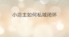 小店主如何私域闭环 小店店主怎么申请