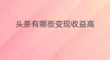 头条有哪些变现收益高 如何发好微头条收益高