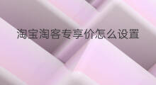 淘宝淘客专享价怎么设置 淘宝淘客专享价如何设置