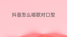 抖音怎么唱歌对口型 抖音怎么对口型唱歌