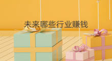 未来哪些行业赚钱 未来行业什么最赚钱