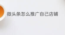 微头条怎么推广自己店铺 微头条怎么连接店铺