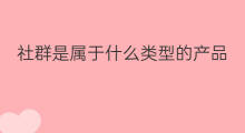 社群是属于什么类型的产品 微信属于什么类型社群