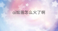 ai绘画怎么火了啊 ai绘画步骤