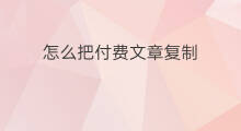 怎么把付费文章复制 怎样把网上付费文章