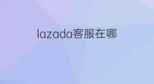 lazada客服在哪 lazada的客服在哪里