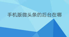 手机版微头条的后台在哪 手机版微头条怎么修改