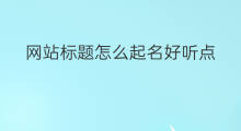 网站标题怎么起名好听点 网站标题怎么起名称啊