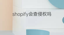 shopify会查侵权吗 shopify侵权抓得严吗