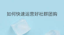 如何快速运营好社群团购 社群团购如何快速拉人进来