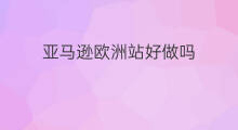 亚马逊欧洲站好做吗 亚马逊英国站好做吗