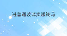 进普通玻璃卖赚钱吗 跨境电商能卖玻璃吗
