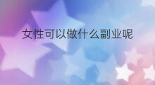 女性可以做什么副业呢 做什么副业比较滋润女性