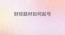 财经题材如何起号 财经号如何起号