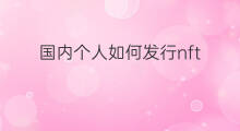 国内个人如何发行nft nft哪里发行