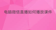 电脑微信直播如何播放课件 微信直播上课怎么播放课件