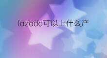 lazada可以上什么产品 什么平台产品可以上快手