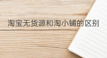 淘宝无货源和淘小铺的区别 淘小铺和淘宝店铺区别