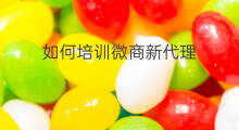 如何培训微商新代理 微商怎么培训下级代理