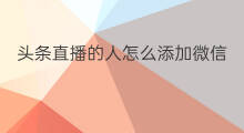 头条直播的人怎么添加微信 头条直播如何添加微信