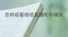 怎样观看微信直播和平精英 和平精英怎么弄微信直播