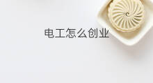 电工怎么创业 电工怎样创业