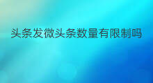 头条发微头条数量有限制吗 微头条有限制文字吗