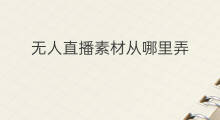 无人直播素材从哪里弄 无人直播素材从哪来