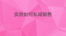 卖房如何私域销售 如何看待私域销售