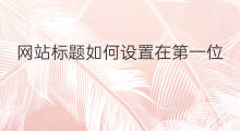 网站标题如何设置在第一位 网站如何设置标题