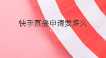 快手直播申请要多久 快手解封申请要多久
