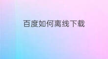 百度如何离线下载 百度离线下载在哪里