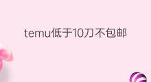 temu低于10刀不包邮了吗 Temu包邮吗