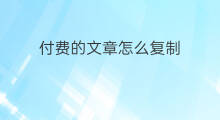 付费的文章怎么复制 怎么把付费文章复制