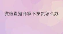 微信直播商家不发货怎么办 微信直播购买不发货怎么办