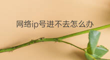 网络ip号进不去怎么办 快手进不去怎么办