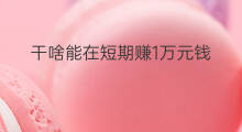 干啥能在短期赚1万元钱 1万元怎么赚