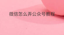 微信怎么弄公众号教程 微信公众号怎么弄