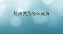 虾皮发货怎么设置 虾皮如何设置发货