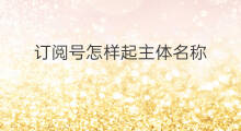订阅号怎样起主体名称 情感心理订阅号名称怎么起