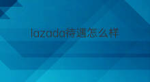 lazada待遇怎么样 广州虾皮待遇怎么样