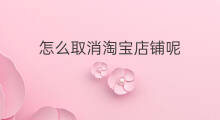 怎么取消淘宝店铺呢 怎样取消淘宝店铺