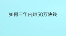 如何三年内赚50万块钱 5年内怎么赚50万块钱