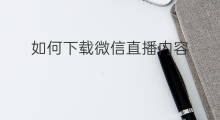 如何下载微信直播内容 微信如何下载微信直播