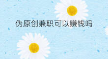 伪原创兼职可以赚钱吗 伪原创兼职赚钱吗