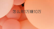 怎么用1万赚10万 怎么用10万赚1万