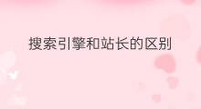 搜索引擎和站长的区别 搜索引擎和站长区别是什么