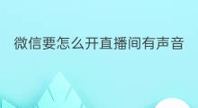 微信要怎么开直播间有声音 怎么让微信直播有声音提示