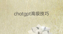 chatgpt高级技巧 chatgpt使用高级技巧