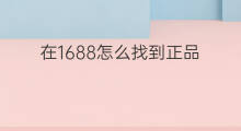 在1688怎么找到正品 跨境电商怎么找到正品